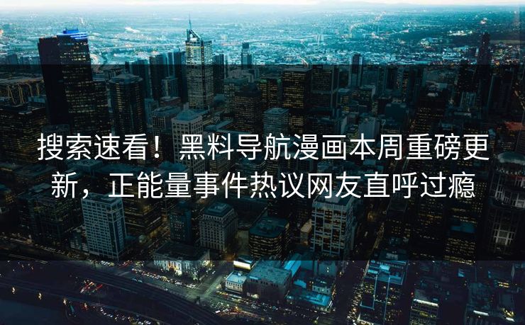 搜索速看！黑料导航漫画本周重磅更新，正能量事件热议网友直呼过瘾