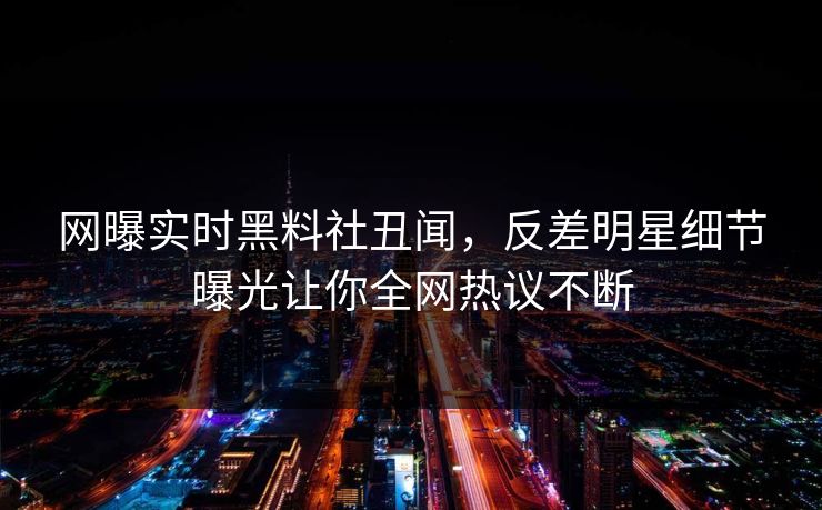 网曝实时黑料社丑闻，反差明星细节曝光让你全网热议不断