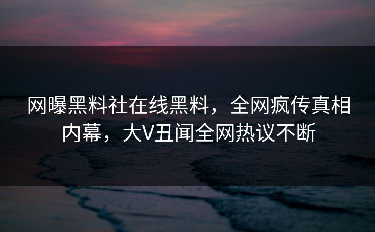 网曝黑料社在线黑料，全网疯传真相内幕，大V丑闻全网热议不断