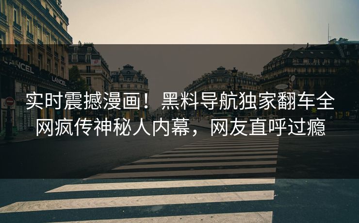 实时震撼漫画！黑料导航独家翻车全网疯传神秘人内幕，网友直呼过瘾