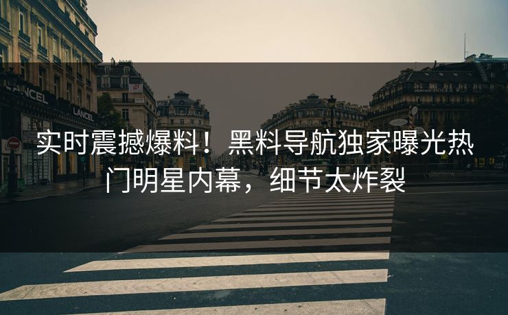 实时震撼爆料！黑料导航独家曝光热门明星内幕，细节太炸裂