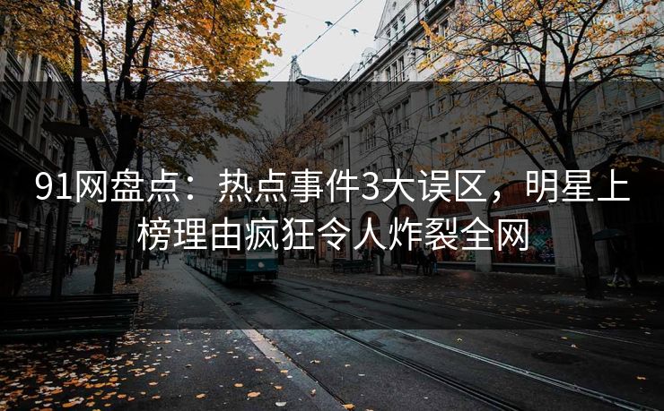 91网盘点：热点事件3大误区，明星上榜理由疯狂令人炸裂全网