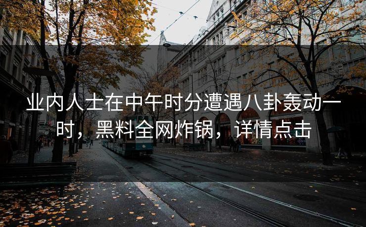 业内人士在中午时分遭遇八卦轰动一时，黑料全网炸锅，详情点击