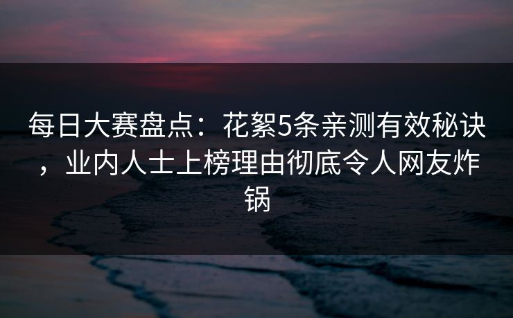 每日大赛盘点：花絮5条亲测有效秘诀，业内人士上榜理由彻底令人网友炸锅