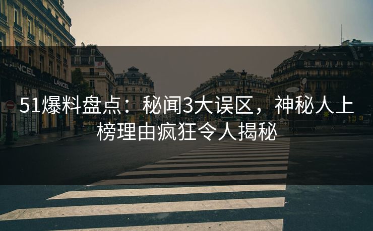 51爆料盘点：秘闻3大误区，神秘人上榜理由疯狂令人揭秘