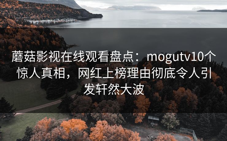 蘑菇影视在线观看盘点：mogutv10个惊人真相，网红上榜理由彻底令人引发轩然大波