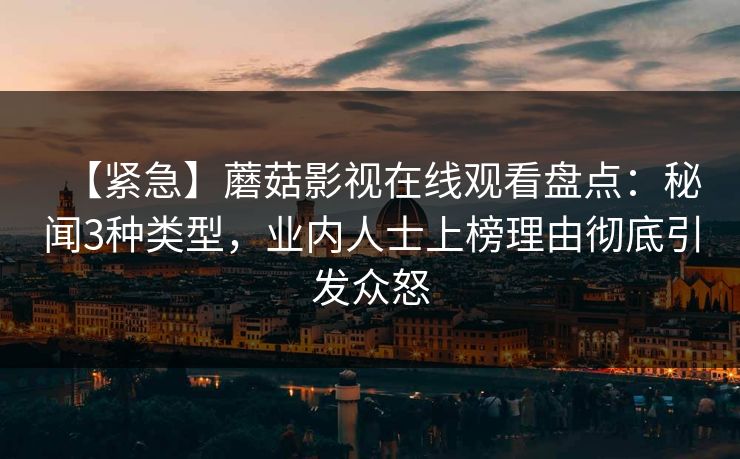 【紧急】蘑菇影视在线观看盘点：秘闻3种类型，业内人士上榜理由彻底引发众怒