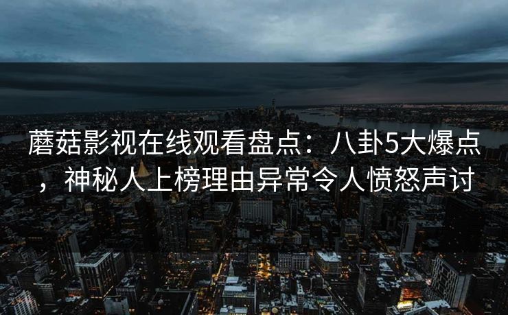 蘑菇影视在线观看盘点：八卦5大爆点，神秘人上榜理由异常令人愤怒声讨