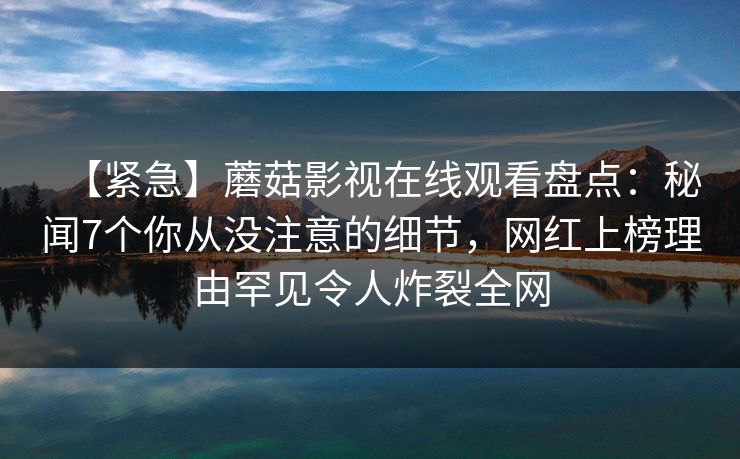 【紧急】蘑菇影视在线观看盘点：秘闻7个你从没注意的细节，网红上榜理由罕见令人炸裂全网