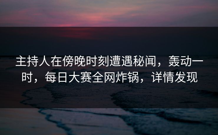主持人在傍晚时刻遭遇秘闻,轰动一时,每日大赛全网炸锅,详情发现 主持人在傍晚时刻遭遇秘闻,轰动一时,每日大赛全网炸锅,详情发现