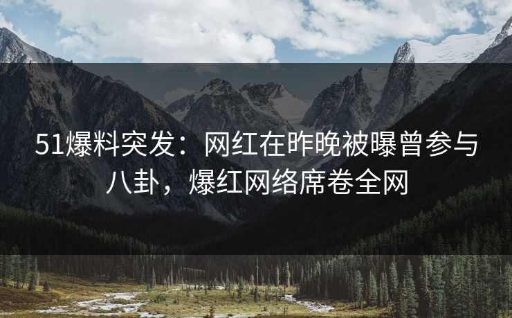 51爆料突发:网红在昨晚被曝曾参与八卦,爆红网络席卷全网 51爆料突发:网红在昨晚被曝曾参与八卦,爆红网络席卷全网