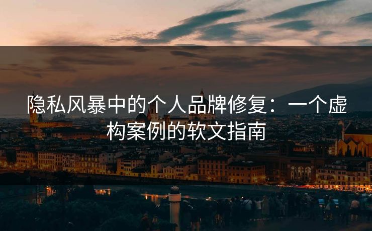 隐私风暴中的个人品牌修复：一个虚构案例的软文指南