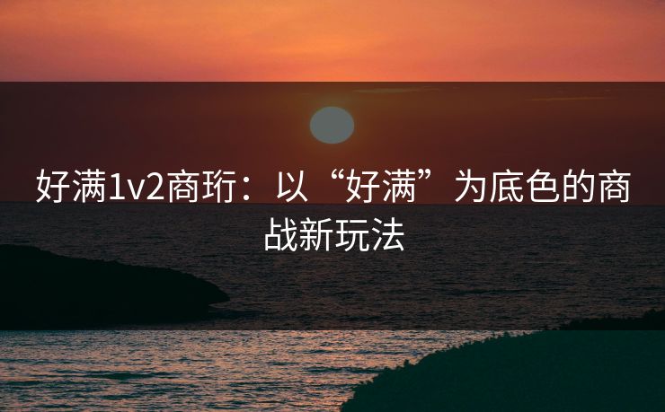 好满1v2商珩：以“好满”为底色的商战新玩法