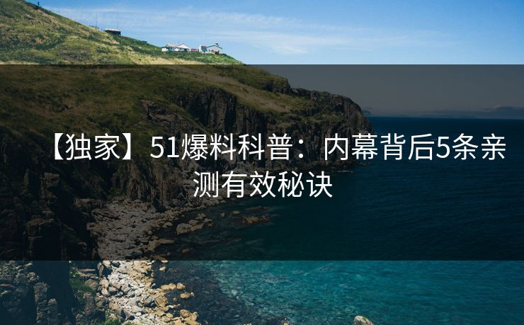 【独家】51爆料科普：内幕背后5条亲测有效秘诀
