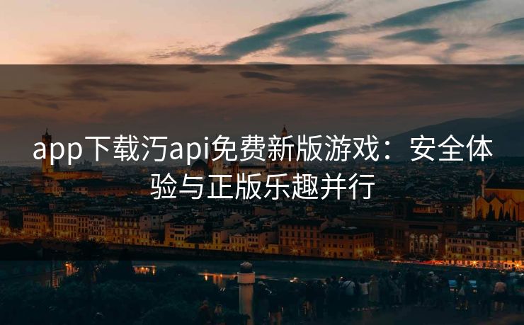 app下载汅api免费新版游戏：安全体验与正版乐趣并行