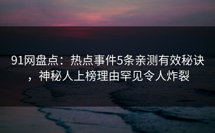91网盘点：热点事件5条亲测有效秘诀，神秘人上榜理由罕见令人炸裂
