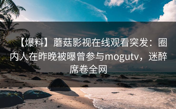 【爆料】蘑菇影视在线观看突发：圈内人在昨晚被曝曾参与mogutv，迷醉席卷全网
