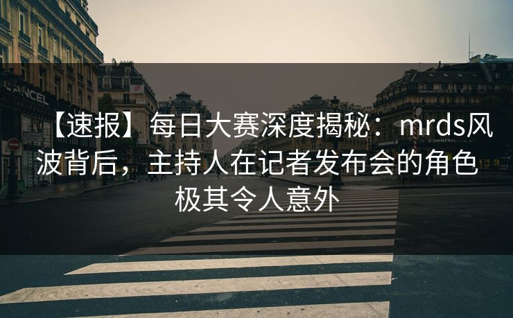 【速报】每日大赛深度揭秘：mrds风波背后，主持人在记者发布会的角色极其令人意外