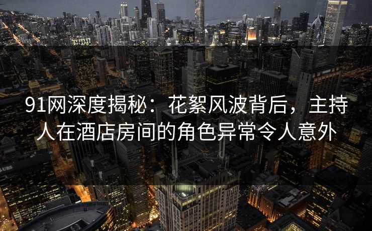91网深度揭秘：花絮风波背后，主持人在酒店房间的角色异常令人意外