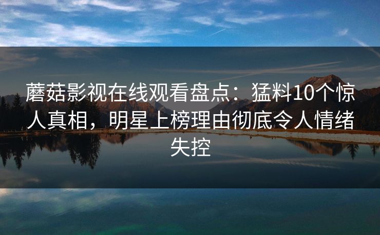 蘑菇影视在线观看盘点：猛料10个惊人真相，明星上榜理由彻底令人情绪失控