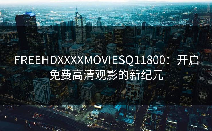 FREEHDXXXXMOVIESQ11800：开启免费高清观影的新纪元