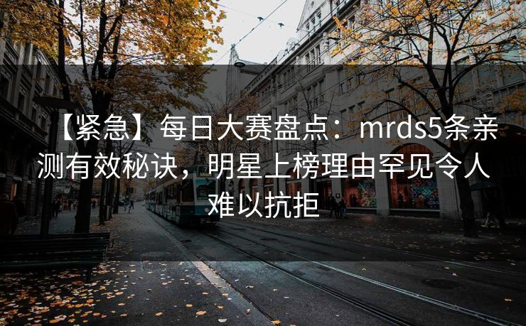 【紧急】每日大赛盘点：mrds5条亲测有效秘诀，明星上榜理由罕见令人难以抗拒