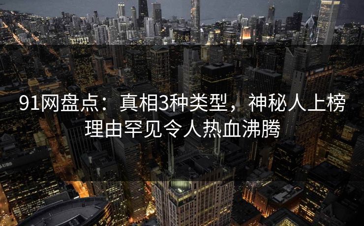 91网盘点：真相3种类型，神秘人上榜理由罕见令人热血沸腾