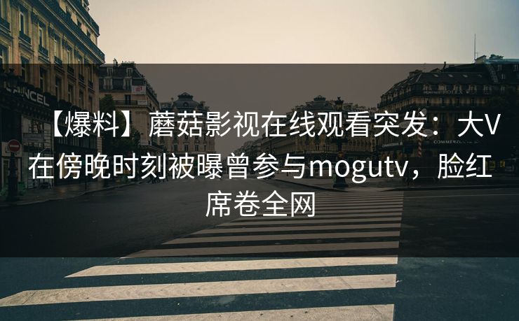 【爆料】蘑菇影视在线观看突发：大V在傍晚时刻被曝曾参与mogutv，脸红席卷全网