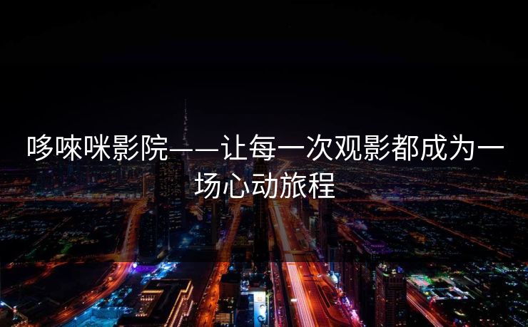 哆唻咪影院——让每一次观影都成为一场心动旅程