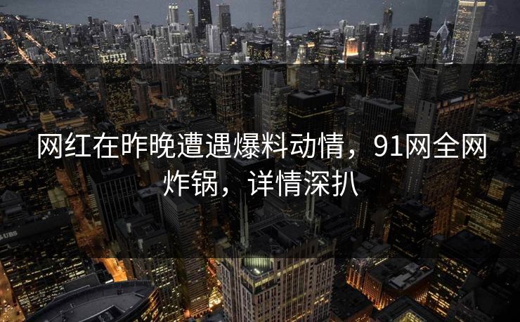 网红在昨晚遭遇爆料动情,91网全网炸锅,详情深扒 网红在昨晚遭遇爆料动情,91网全网炸锅,详情深扒