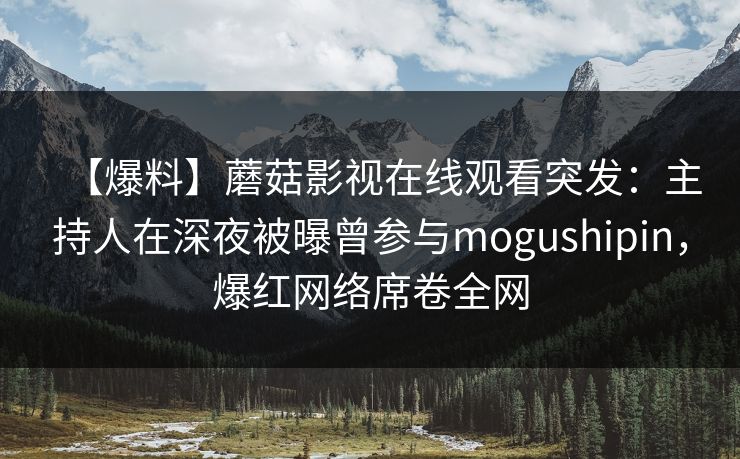【爆料】蘑菇影视在线观看突发:主持人在深夜被曝曾参与mogushipin,爆红网络席卷全网 【爆料】蘑菇影视在线观看突发:主持人在深夜被曝曾参与mogushipin,爆红网络席卷全网