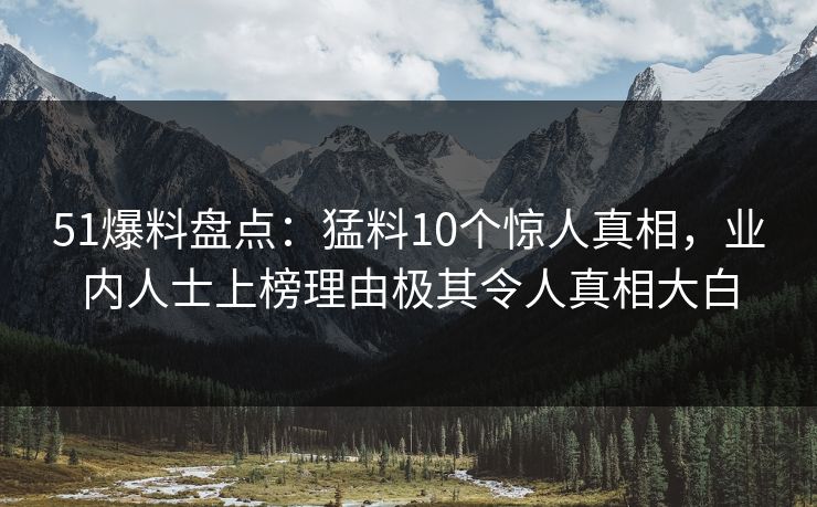 51爆料盘点:猛料10个惊人真相,业内人士上榜理由极其令人真相大白 51爆料盘点:猛料10个惊人真相,业内人士上榜理由极其令人真相大白