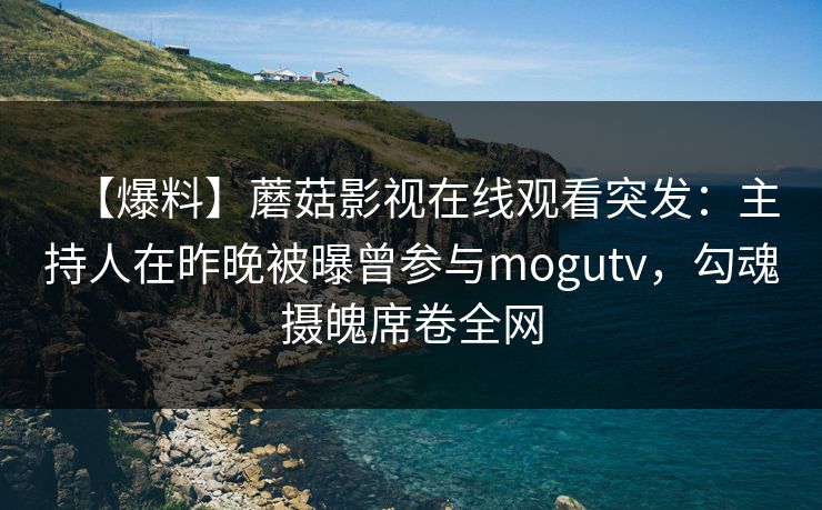 【爆料】蘑菇影视在线观看突发：主持人在昨晚被曝曾参与mogutv，勾魂摄魄席卷全网