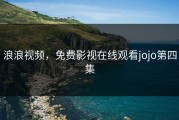 浪浪视频，免费影视在线观看jojo第四集
