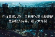 在线震撼八卦！黑料王独家揭秘正能量神秘人内幕，细节太炸裂