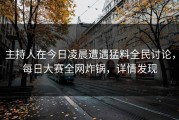 主持人在今日凌晨遭遇猛料全民讨论，每日大赛全网炸锅，详情发现
