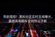 导航围观！黑料社区实时丑闻曝光，震撼真相翻车全网热议不断