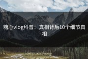 糖心vlog科普：真相背后10个细节真相