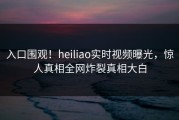 入口围观！heiliao实时视频曝光，惊人真相全网炸裂真相大白