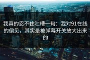 我真的忍不住吐槽一句：我对91在线的偏见，其实是被弹幕开关放大出来的