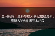 全网疯传！黑料导航大事记在线更新，震撼大V秘闻细节太炸裂