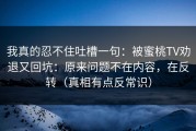 我真的忍不住吐槽一句：被蜜桃TV劝退又回坑：原来问题不在内容，在反转（真相有点反常识）
