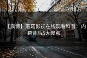 【震惊】蘑菇影视在线观看科普：内幕背后5大爆点