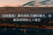 官网围观！黑料网每日爆料曝光，劲爆真相揭秘让人瞠目