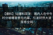 【爆料】51爆料突发：圈内人在中午时分被曝曾参与内幕，引发轩然大波席卷全网