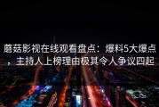 蘑菇影视在线观看盘点：爆料5大爆点，主持人上榜理由极其令人争议四起