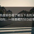 盯着热度却忽视了被压下去的关键词动向：一场潜藏的SEO战争