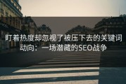 盯着热度却忽视了被压下去的关键词动向：一场潜藏的SEO战争