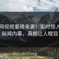 吃瓜网视频重磅来袭！实时惊人网红秘闻内幕，真相让人瞠目