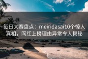每日大赛盘点：meiridasai10个惊人真相，网红上榜理由异常令人揭秘